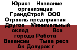 Юрист › Название организации ­ ГрандСтрой, ООО › Отрасль предприятия ­ Другое › Минимальный оклад ­ 30 000 - Все города Работа » Вакансии   . Тыва респ.,Ак-Довурак г.
